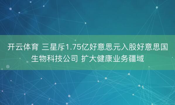 开云体育 三星斥1.75亿好意思元入股好意思国生物科技公司 扩大健康业务疆域