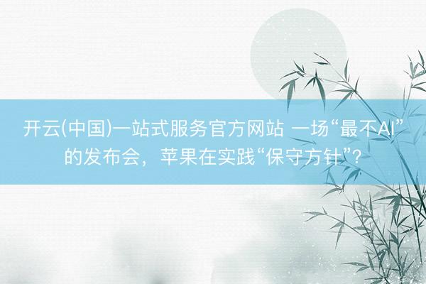 开云(中国)一站式服务官方网站 一场“最不AI”的发布会，苹果在实践“保守方针”？