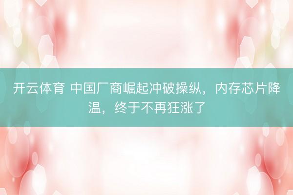 开云体育 中国厂商崛起冲破操纵，内存芯片降温，终于不再狂涨了