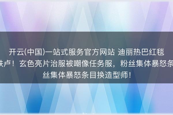 开云(中国)一站式服务官方网站 迪丽热巴红毯造型惨遭滑铁卢!玄色亮片治服被嘲像任务服,粉丝集体暴怒条目换造型师!