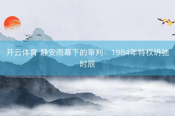 开云体育 静安雨幕下的审判：1984年特权坍弛时辰