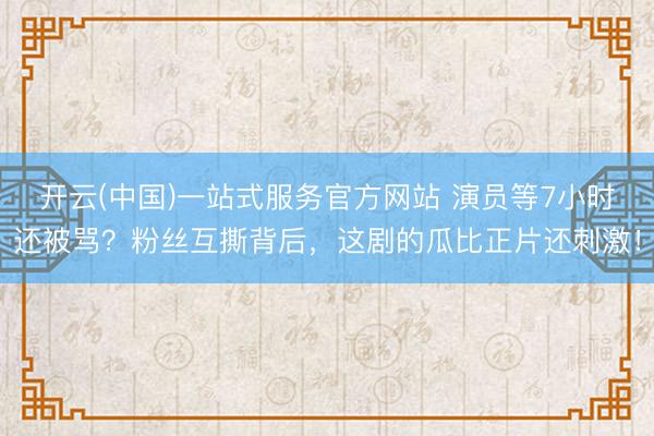 开云(中国)一站式服务官方网站 演员等7小时还被骂？粉丝互撕背后，这剧的瓜比正片还刺激！