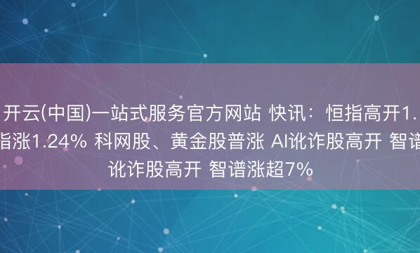 开云(中国)一站式服务官方网站 快讯：恒指高开1.04% 科指涨1.24% 科网股、黄金股普涨 AI讹诈股高开 智谱涨超7%