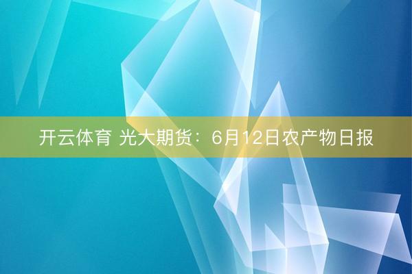 开云体育 光大期货：6月12日农产物日报