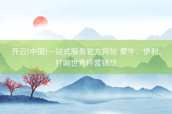开云(中国)一站式服务官方网站 蒙牛、伊利，打响世界杯营销战