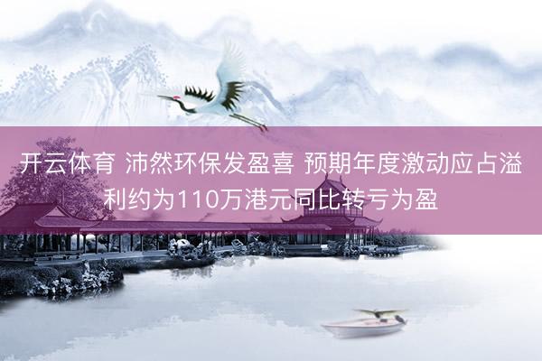 开云体育 沛然环保发盈喜 预期年度激动应占溢利约为110万港元同比转亏为盈