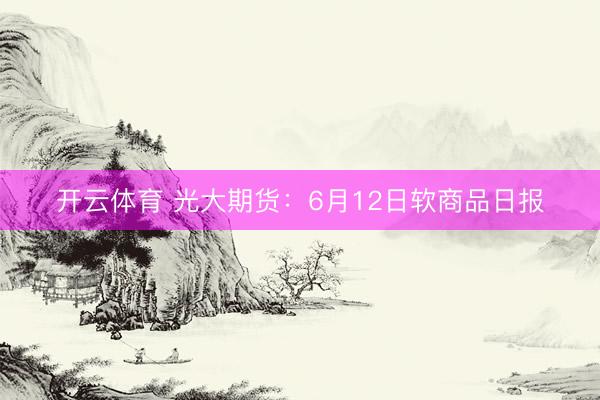 开云体育 光大期货:6月12日软商品日报