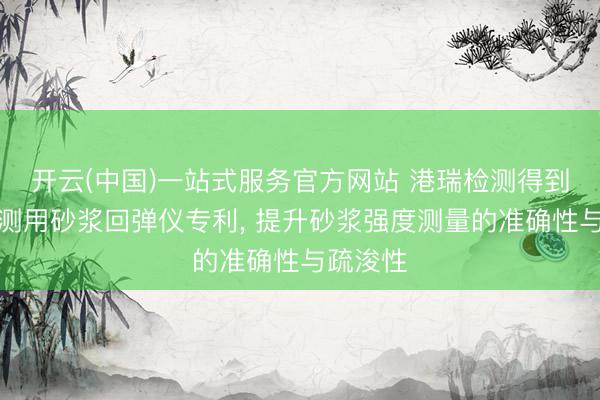 开云(中国)一站式服务官方网站 港瑞检测得到建筑检测用砂浆回弹仪专利， 提升砂浆强度测量的准确性与疏浚性