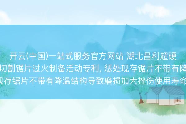 开云(中国)一站式服务官方网站 湖北昌利超硬材料恳求超硬石材开槽切割锯片过火制备活动专利， 惩处现存锯片不带有降温结构导致磨损加大挫伤使用寿命的问题