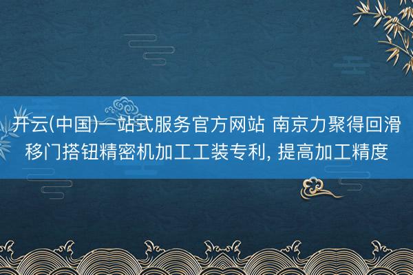 开云(中国)一站式服务官方网站 南京力聚得回滑移门搭钮精密机加工工装专利， 提高加工精度