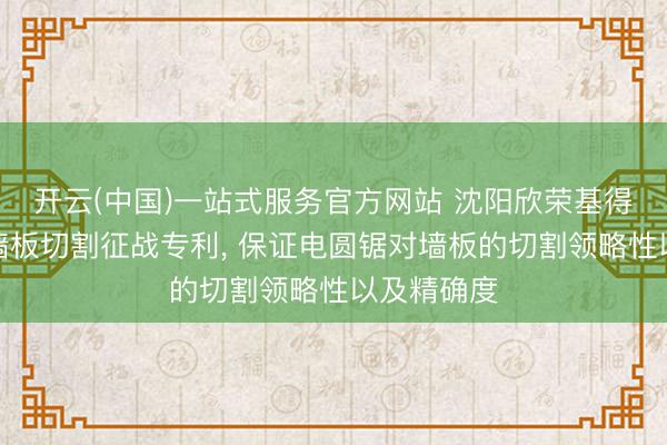 开云(中国)一站式服务官方网站 沈阳欣荣基得到轻质隔墙板切割征战专利， 保证电圆锯对墙板的切割领略性以及精确度