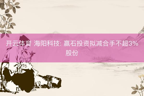 开云体育 海阳科技: 赢石投资拟减合手不超3%股份