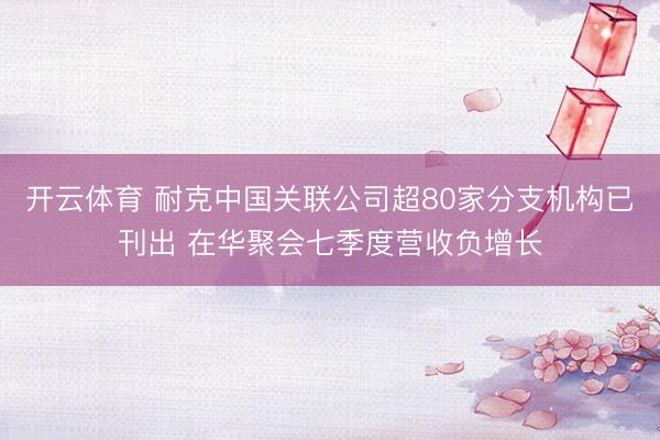 开云体育 耐克中国关联公司超80家分支机构已刊出 在华聚会七季度营收负增长