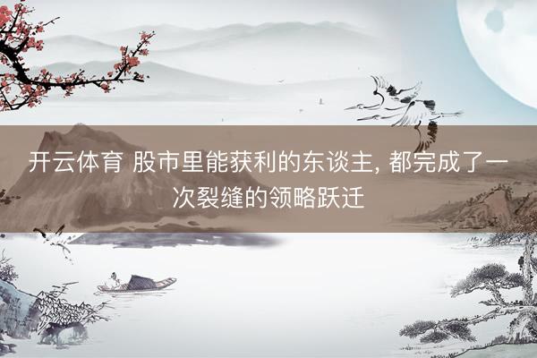 开云体育 股市里能获利的东谈主， 都完成了一次裂缝的领略跃迁