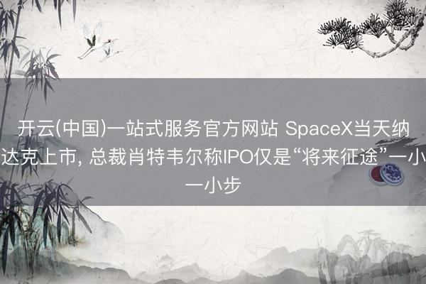 开云(中国)一站式服务官方网站 SpaceX当天纳斯达克上市， 总裁肖特韦尔称IPO仅是“将来征途”一小步