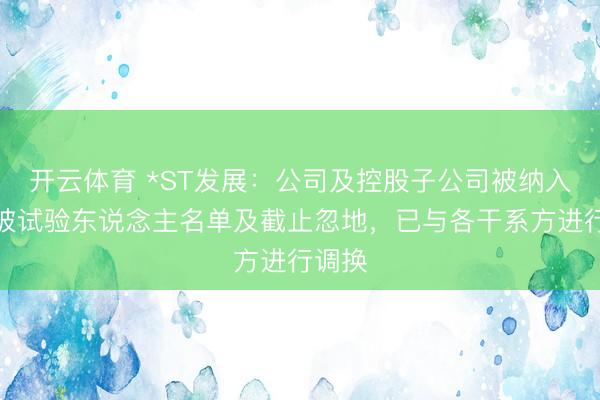 开云体育 *ST发展：公司及控股子公司被纳入失信被试验东说念主名单及截止忽地，已与各干系方进行调换