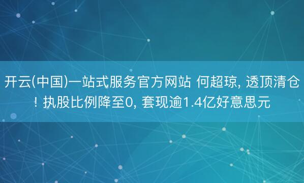 开云(中国)一站式服务官方网站 何超琼， 透顶清仓! 执股比例降至0， 套现逾1.4亿好意思元