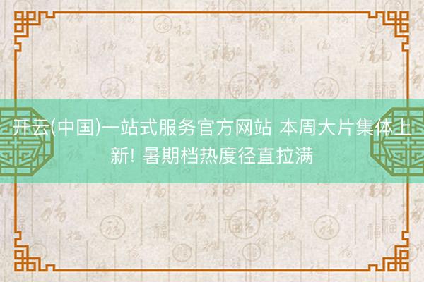 开云(中国)一站式服务官方网站 本周大片集体上新! 暑期档热度径直拉满