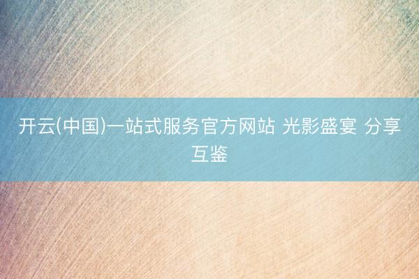 开云(中国)一站式服务官方网站 光影盛宴 分享互鉴
