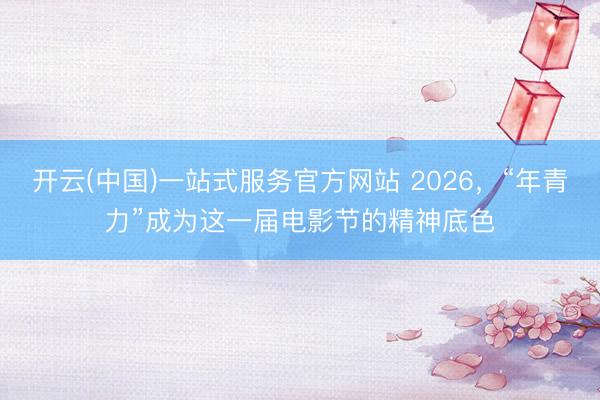 开云(中国)一站式服务官方网站 2026，“年青力”成为这一届电影节的精神底色