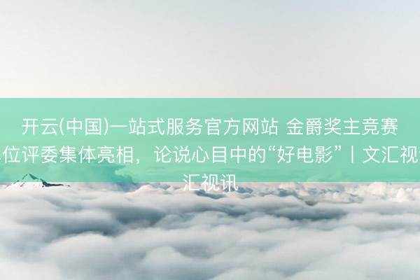 开云(中国)一站式服务官方网站 金爵奖主竞赛单位评委集体亮相,论说心目中的“好电影”丨文汇视讯