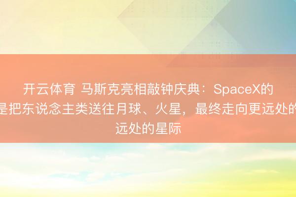 开云体育 马斯克亮相敲钟庆典：SpaceX的倡导是把东说念主类送往月球、火星，最终走向更远处的星际