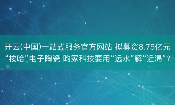 开云(中国)一站式服务官方网站 拟募资8.75亿元“梭哈”电子陶瓷 昀冢科技要用“远水”解“近渴”?
