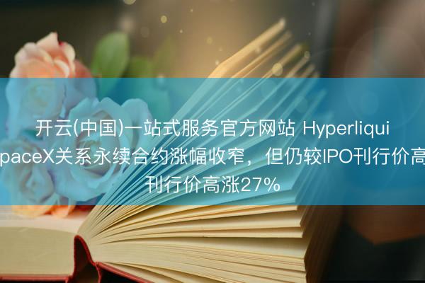 开云(中国)一站式服务官方网站 Hyperliquid平台SpaceX关系永续合约涨幅收窄，但仍较IPO刊行价高涨27%