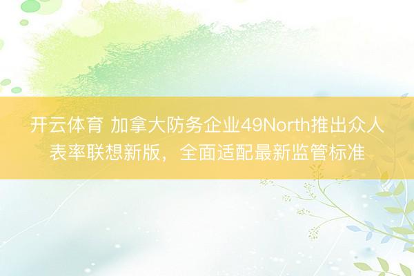 开云体育 加拿大防务企业49North推出众人表率联想新版，全面适配最新监管标准