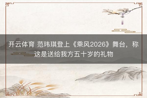 开云体育 范玮琪登上《乘风2026》舞台，称这是送给我方五十岁的礼物