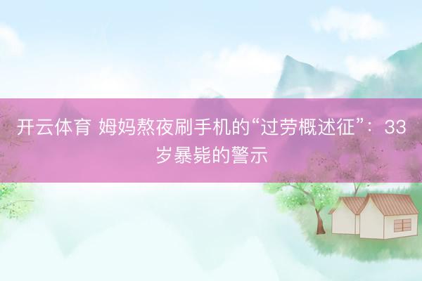 开云体育 姆妈熬夜刷手机的“过劳概述征”：33岁暴毙的警示
