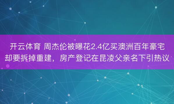 开云体育 周杰伦被曝花2.4亿买澳洲百年豪宅却要拆掉重建，房产登记在昆凌父亲名下引热议