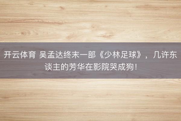 开云体育 吴孟达终末一部《少林足球》，几许东谈主的芳华在影院哭成狗！