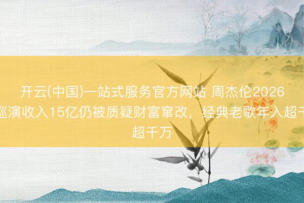 开云(中国)一站式服务官方网站 周杰伦2026年巡演收入15亿仍被质疑财富窜改，经典老歌年入超千万