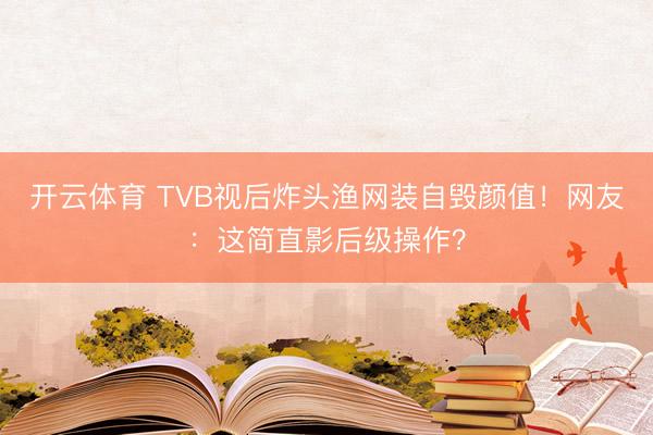 开云体育 TVB视后炸头渔网装自毁颜值！网友：这简直影后级操作？