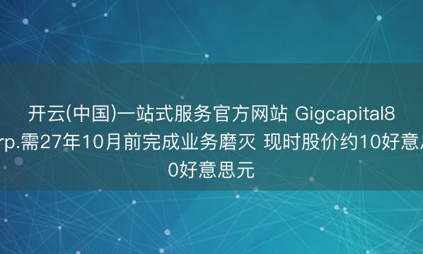 开云(中国)一站式服务官方网站 Gigcapital8 Corp.需27年10月前完成业务磨灭 现时股价约10好意思元