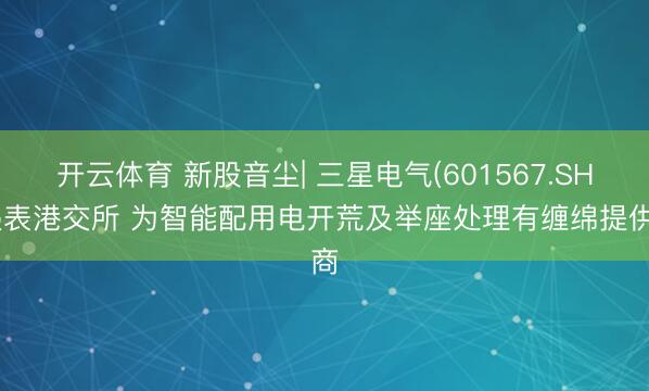 开云体育 新股音尘| 三星电气(601567.SH)递表港交所 为智能配用电开荒及举座处理有缠绵提供商