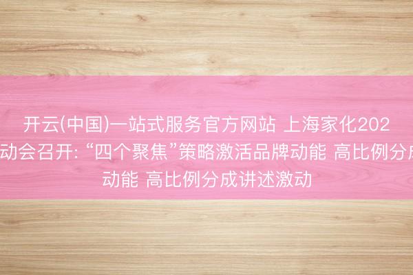 开云(中国)一站式服务官方网站 上海家化2025年年度激动会召开: “四个聚焦”策略激活品牌动能 高比例分成讲述激动
