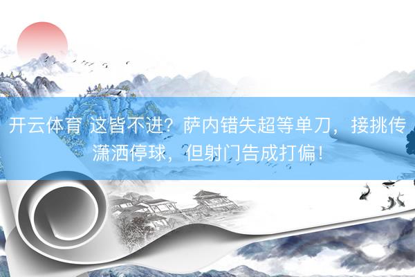 开云体育 这皆不进？萨内错失超等单刀，接挑传潇洒停球，但射门告成打偏！