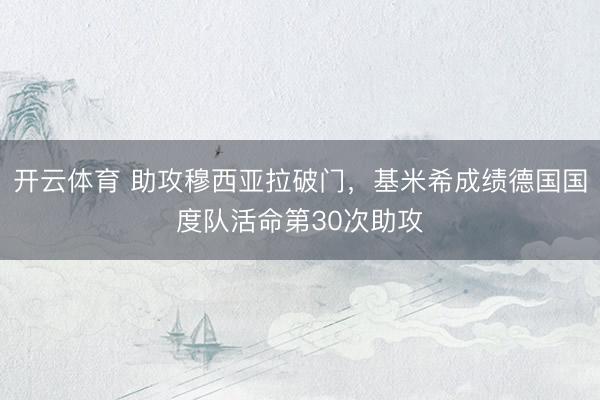 开云体育 助攻穆西亚拉破门，基米希成绩德国国度队活命第30次助攻