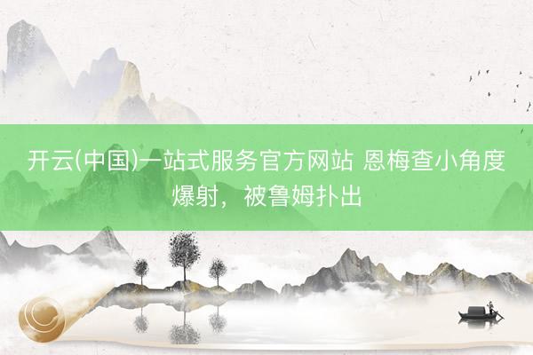 开云(中国)一站式服务官方网站 恩梅查小角度爆射，被鲁姆扑出