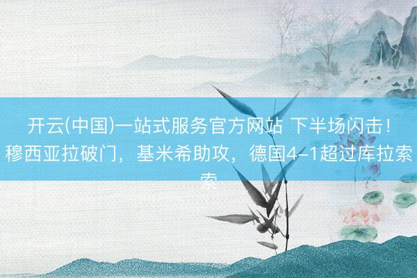 开云(中国)一站式服务官方网站 下半场闪击！穆西亚拉破门，基米希助攻，德国4-1超过库拉索