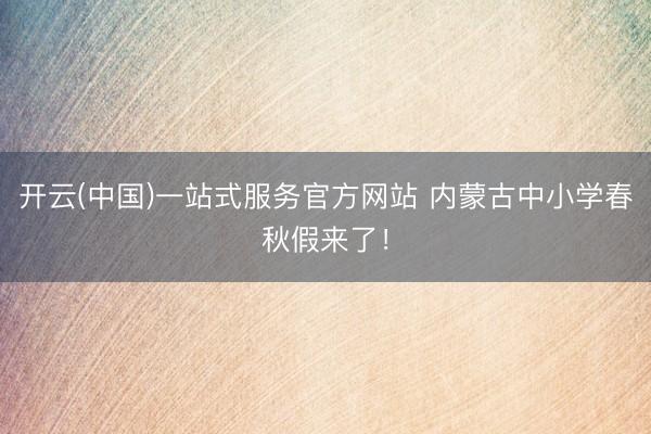 开云(中国)一站式服务官方网站 内蒙古中小学春秋假来了！