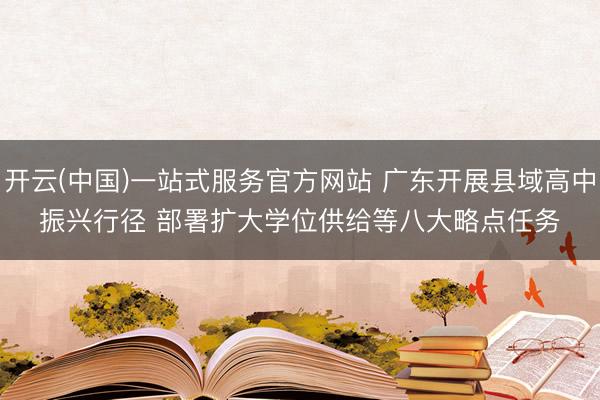 开云(中国)一站式服务官方网站 广东开展县域高中振兴行径 部署扩大学位供给等八大略点任务