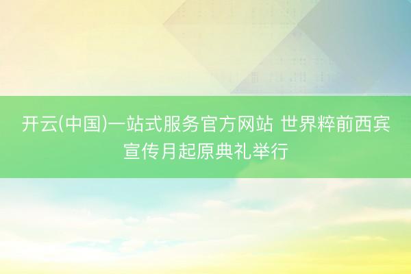 开云(中国)一站式服务官方网站 世界粹前西宾宣传月起原典礼举行