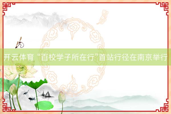 开云体育 “百校学子所在行”首站行径在南京举行