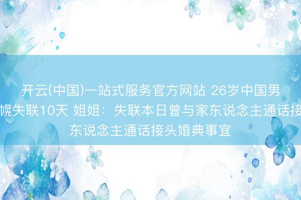开云(中国)一站式服务官方网站 26岁中国男人在日本札幌失联10天 姐姐：失联本日曾与家东说念主通话接头婚典事宜
