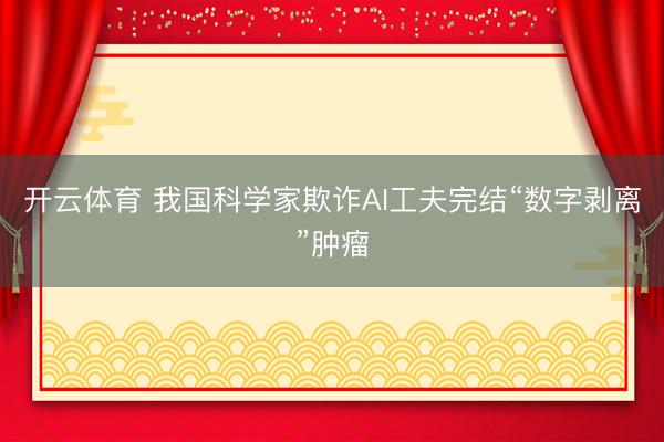 开云体育 我国科学家欺诈AI工夫完结“数字剥离”肿瘤