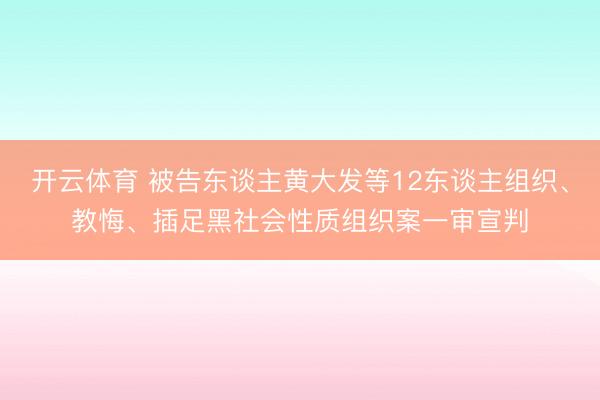 开云体育 被告东谈主黄大发等12东谈主组织、教悔、插足黑社会性质组织案一审宣判