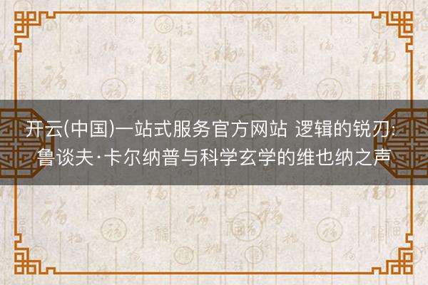 开云(中国)一站式服务官方网站 逻辑的锐刃: 鲁谈夫·卡尔纳普与科学玄学的维也纳之声